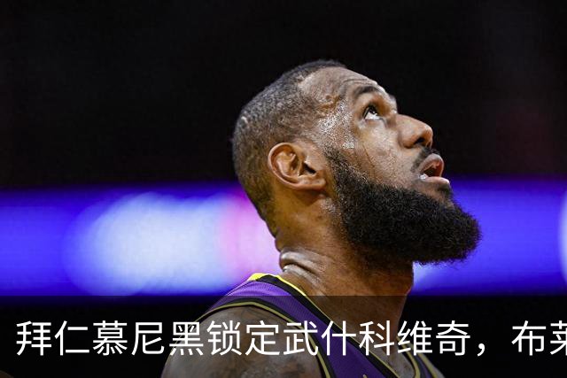 拜仁慕尼黑锁定武什科维奇，布莱顿面临转会威胁