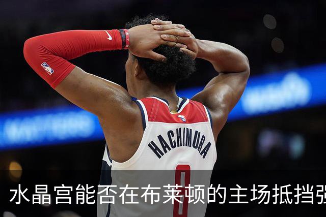 水晶宫能否在布莱顿的主场抵挡强攻？
