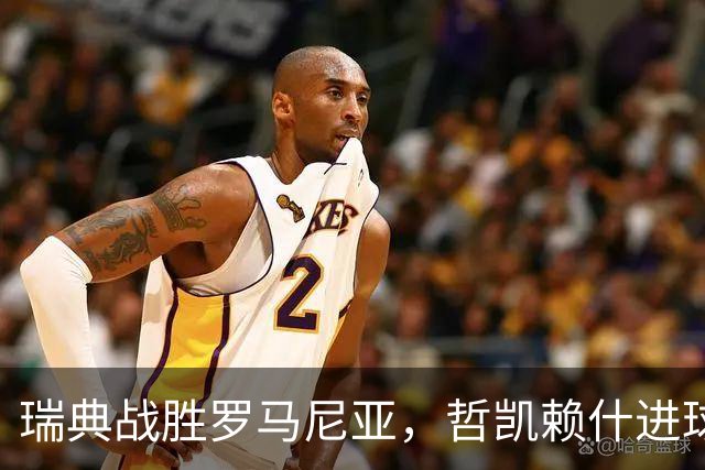 瑞典战胜罗马尼亚，哲凯赖什进球确保四轮不败